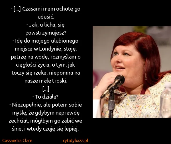 Cassandra Clare: - [...] Czasami mam ochotę go udusić.
- Jak, u licha,...