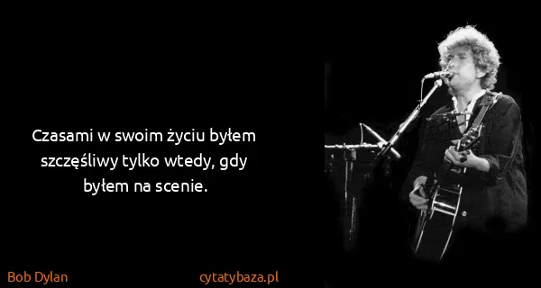 Bob Dylan: Czasami w swoim życiu byłem szczęśliwy tylko wtedy, gdy...