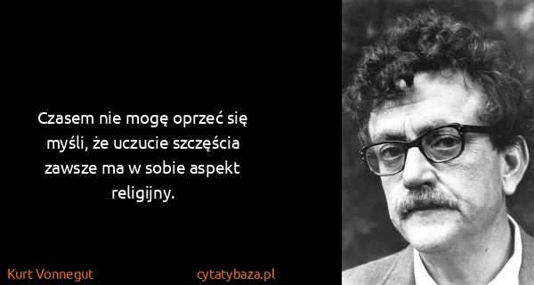 Kurt Vonnegut: Czasem nie mogę oprzeć się myśli, że uczucie szczęścia...