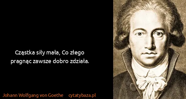 Johann Wolfgang von Goethe: Cząstka siły mała, Co złego pragnąc zawsze dobro zdziała.