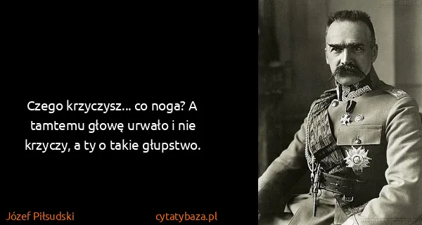 Józef Piłsudski: Czego krzyczysz... co noga? A tamtemu głowę urwało i nie...