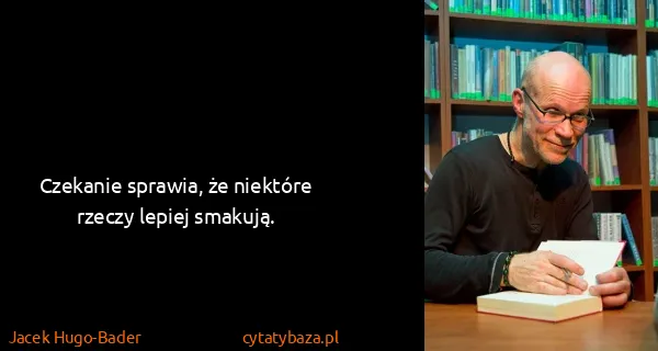 Jacek Hugo-Bader: Czekanie sprawia, że niektóre rzeczy lepiej smakują.