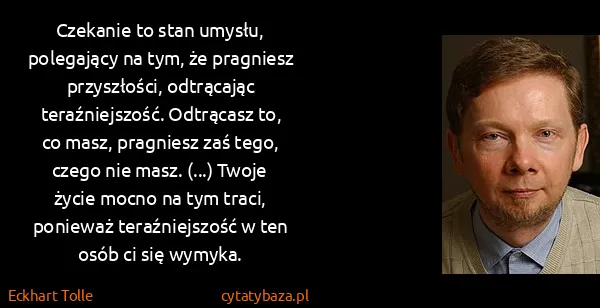 Eckhart Tolle: Czekanie to stan umysłu, polegający na tym, że pragniesz...