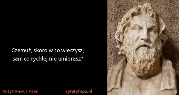Antystenes z Aten: Czemuż, skoro w to wierzysz, sam co rychlej nie umierasz?