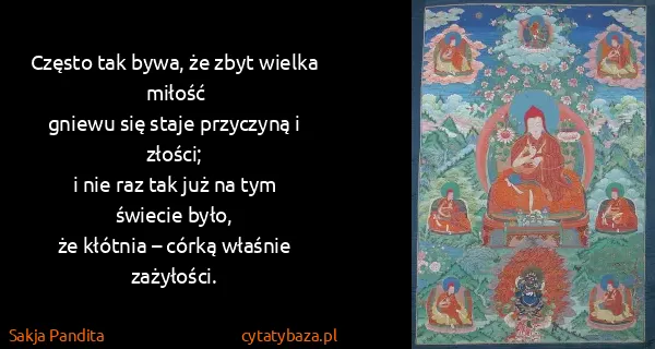 Sakja Pandita: Często tak bywa, że zbyt wielka miłość
gniewu się staje...