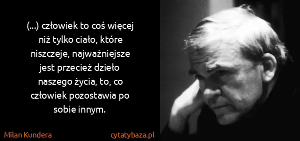 Milan Kundera: (...) czło­wiek to coś wię­cej niż tyl­ko cia­ło, któ­re...
