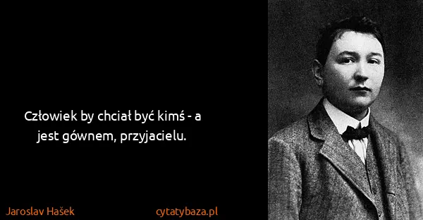 Jaroslav Hašek: Człowiek by chciał być kimś - a jest gównem, przyjacielu.