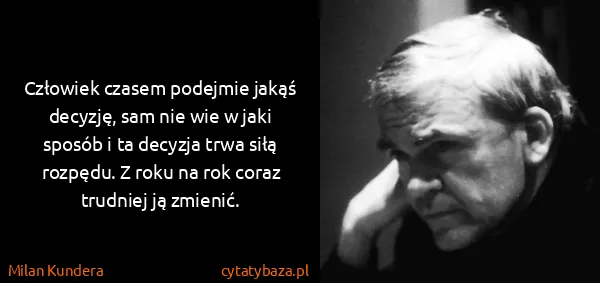 Milan Kundera: Człowiek czasem podejmie jakąś decyzję, sam nie wie w...