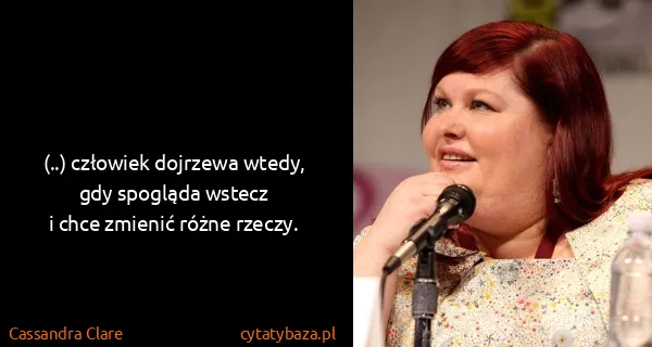 Cassandra Clare: (..) człowiek dojrzewa wtedy, gdy spogląda wstecz
i chce...