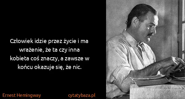 Ernest Hemingway: Człowiek idzie przez życie i ma wrażenie, że ta czy inna...