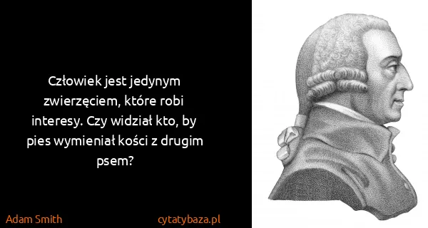 Adam Smith: Człowiek jest jedynym zwierzęciem, które robi interesy....