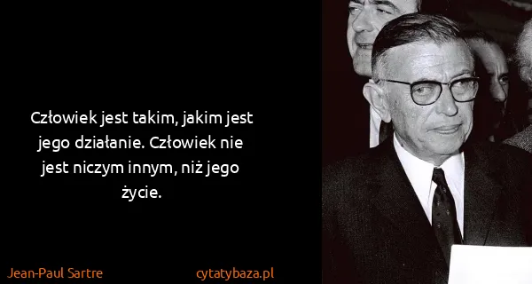 Jean-Paul Sartre: Człowiek jest takim, jakim jest jego działanie. Człowiek...