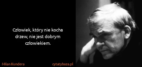 Milan Kundera: Człowiek, który nie kocha drzew, nie jest dobrym...