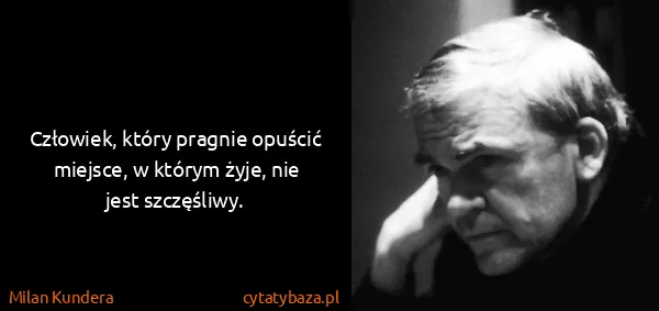 Milan Kundera: Człowiek, który pragnie opuścić miejsce, w którym żyje,...