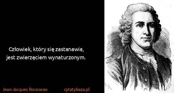 Jean-Jacques Rousseau: Człowiek, który się zastanawia, jest zwierzęciem...