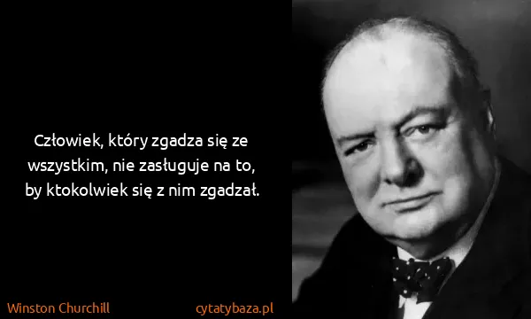 Winston Churchill: Człowiek, który zgadza się ze wszystkim, nie zasługuje...