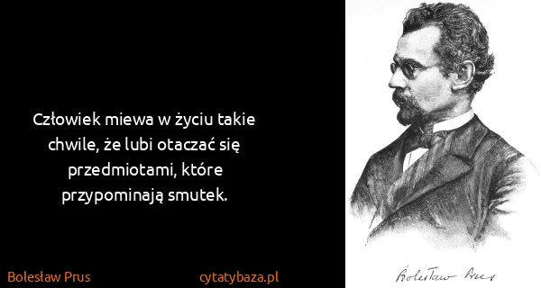 Bolesław Prus: Człowiek miewa w życiu takie chwile, że lubi otaczać się...