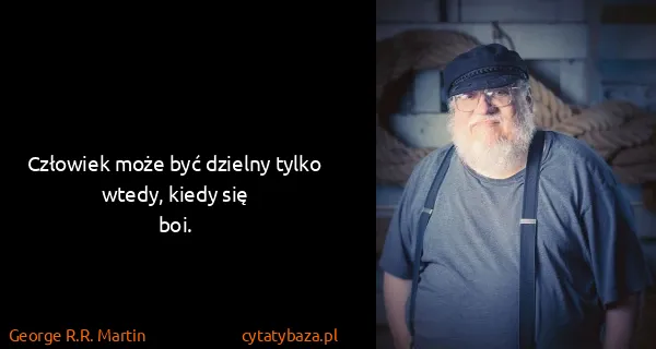 George R.R. Martin: Człowiek może być dzielny tylko wtedy, kiedy się
boi.