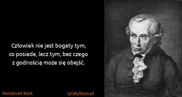Immanuel Kant: Człowiek nie jest bogaty tym, co posiada, lecz tym, bez...