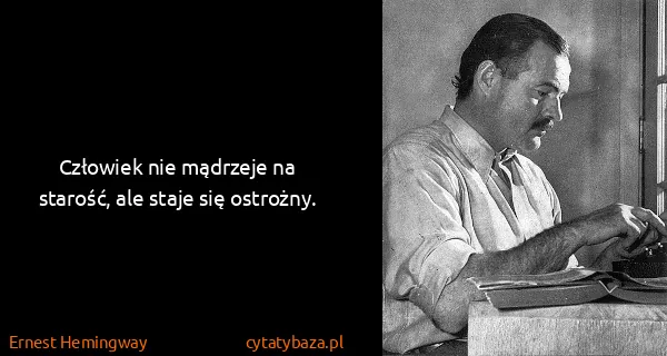 Ernest Hemingway: Człowiek nie mądrzeje na starość, ale staje się ostrożny.