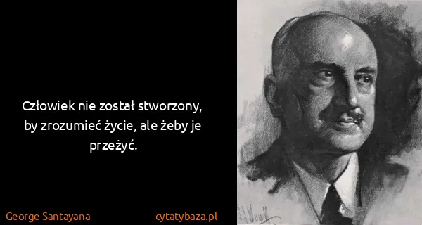 George Santayana: Człowiek nie został stworzony, by zrozumieć życie, ale...