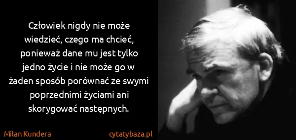 Milan Kundera: Człowiek nigdy nie może wiedzieć, czego ma chcieć,...