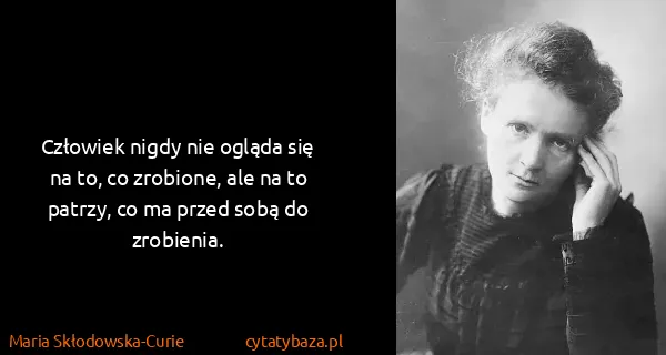 Maria Skłodowska-Curie: Człowiek nigdy nie ogląda się na to, co zrobione, ale na...