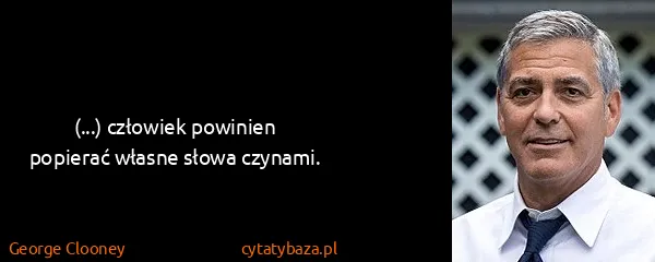 George Clooney: (...) człowiek powinien popierać własne słowa czynami. 