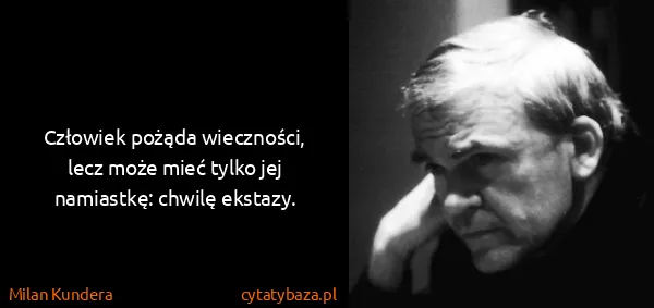 Milan Kundera: Człowiek pożąda wieczności, lecz może mieć tylko jej...