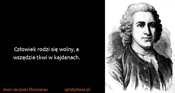 Jean-Jacques Rousseau: Człowiek rodzi się wolny, a wszędzie tkwi w kajdanach.