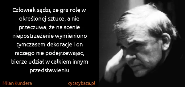 Milan Kundera: Człowiek sądzi, że gra rolę w określonej sztuce, a nie...
