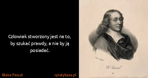 Blaise Pascal: Człowiek stworzony jest na to, by szukać prawdy, a nie...