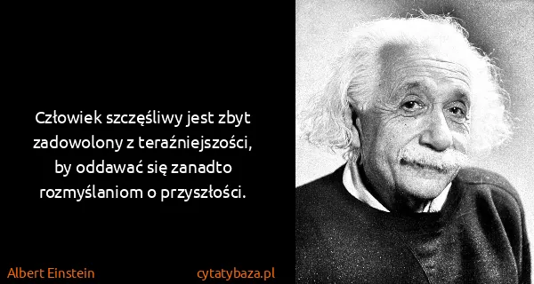 Albert Einstein: Człowiek szczęśliwy jest zbyt zadowolony z...