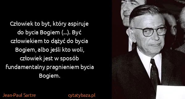 Jean-Paul Sartre: Człowiek to byt, który aspiruje do bycia Bogiem (...)....