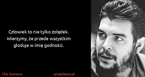Che Guevara: Człowiek to nie tylko żołądek. Wierzymy, że przede...