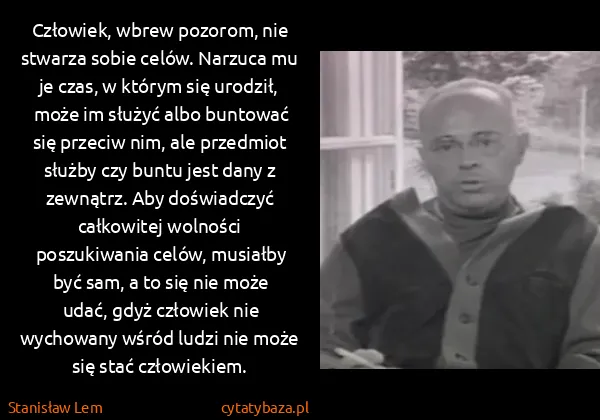 Stanisław Lem: Człowiek, wbrew pozorom, nie stwarza sobie celów.... Stanisław Lem: Człowiek, wbrew pozorom, nie stwarza sobie celów....