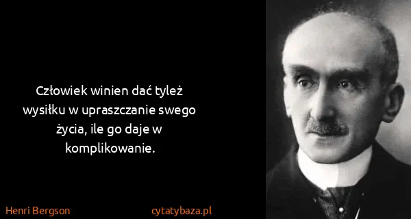 Henri Bergson: Człowiek winien dać tyleż wysiłku w upraszczanie swego...