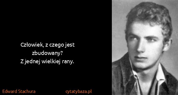 Edward Stachura: Człowiek, z czego jest zbudowany?
Z jednej wielkiej rany.