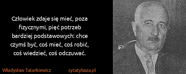 Władysław Tatarkiewicz: Człowiek zdaje się mieć, poza fizycznymi, pięć potrzeb...