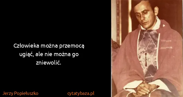 Jerzy Popiełuszko: Człowieka można prze­mocą ugiąć, ale nie można go...