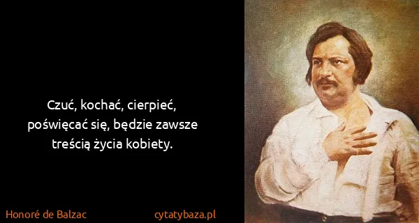 Honoré de Balzac: Czuć, kochać, cierpieć, poświęcać się, będzie zawsze...
