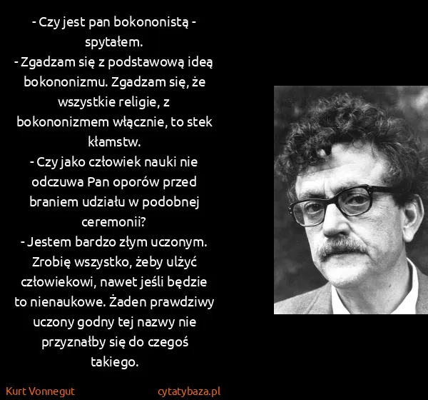 Kurt Vonnegut: - Czy jest pan bokononistą - spytałem.
- Zgadzam się z...