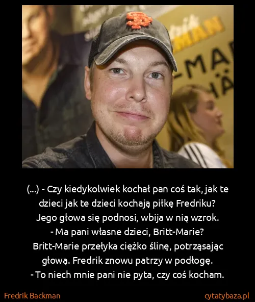 Fredrik Backman: (...) - Czy kiedykolwiek kochał pan coś tak, jak te...
