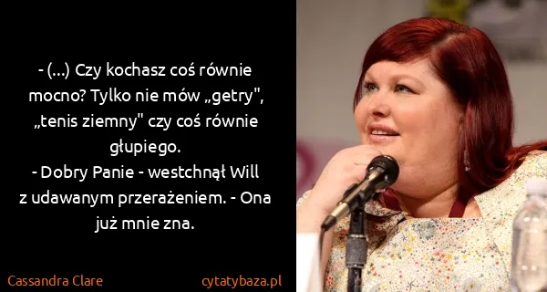 Cassandra Clare: - (...) Czy kochasz coś równie mocno? Tylko nie mów...