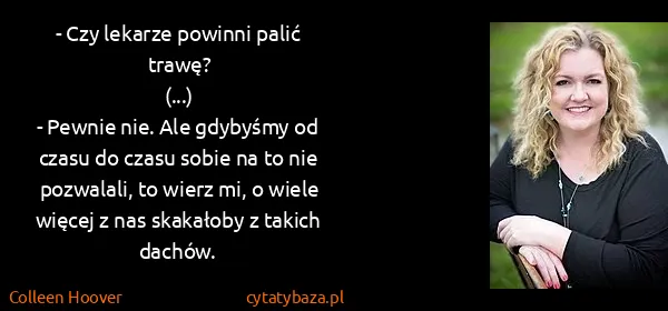 Colleen Hoover: - Czy lekarze powinni palić trawę?
(...)
- Pewnie nie....