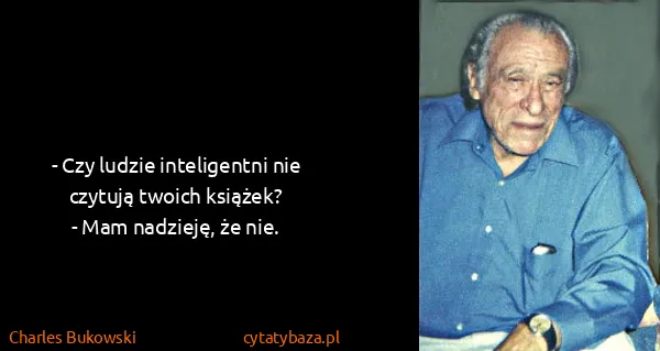 Charles Bukowski: - Czy ludzie inteligentni nie czytują twoich książek?
-...