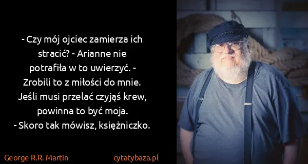 George R.R. Martin: - Czy mój ojciec zamierza ich stracić? - Arianne nie...