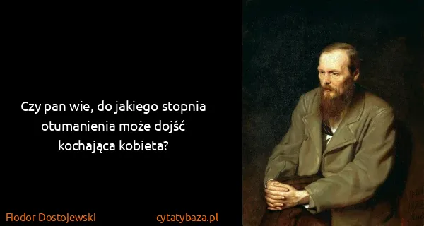 Fiodor Dostojewski: Czy pan wie, do jakiego stopnia otumanienia może dojść...