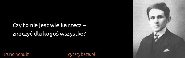 Bruno Schulz: Czy to nie jest wielka rzecz – znaczyć dla kogoś...