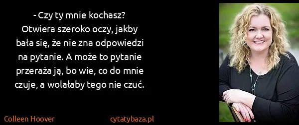 Colleen Hoover: - Czy ty mnie kochasz?
Otwiera szeroko oczy, jakby bała...